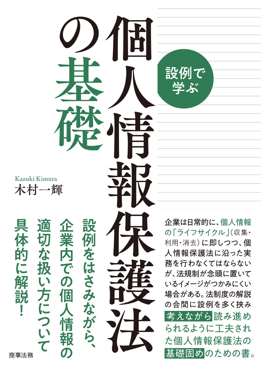 設例で学ぶ個人情報保護法の基礎 木村 一輝 著 A5判並製/288頁 ISBN:978-4-7857-3072-7 定価:3,080円 (本体2,800円+税) 発売日:2024年07月